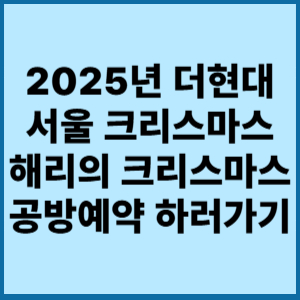 2025년 더현대서울 크리스마스 해리의 크리스마스 공방예약 하러가기 3 2025년 더핸대 서울크리스마스 해리의 크리스마스 공방예약